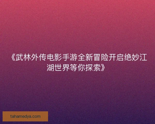 《武林外传电影手游全新冒险开启绝妙江湖世界等你探索》