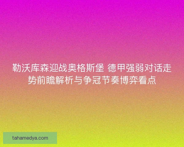 勒沃库森迎战奥格斯堡 德甲强弱对话走势前瞻解析与争冠节奏博弈看点