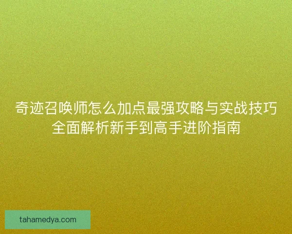 奇迹召唤师怎么加点最强攻略与实战技巧全面解析新手到高手进阶指南