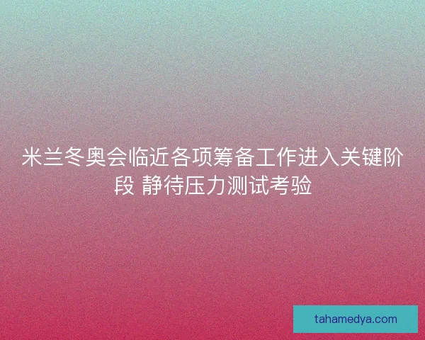 米兰冬奥会临近各项筹备工作进入关键阶段 静待压力测试考验