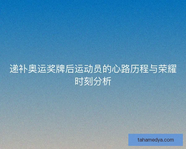 递补奥运奖牌后运动员的心路历程与荣耀时刻分析